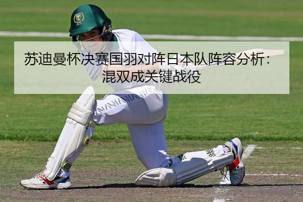 苏迪曼杯决赛国羽对阵日本队阵容分析：混双成关键战役